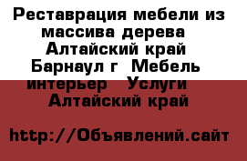 Реставрация мебели из массива дерева - Алтайский край, Барнаул г. Мебель, интерьер » Услуги   . Алтайский край